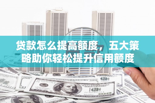 建湖贷款怎么提高额度，五大策略助你轻松提升信用额度