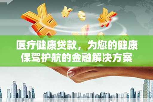 建湖医疗健康贷款，为您的健康保驾护航的金融解决方案