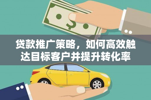 建湖贷款推广策略，如何高效触达目标客户并提升转化率