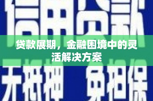 建湖贷款展期，金融困境中的灵活解决方案