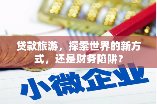 建湖贷款旅游，探索世界的新方式，还是财务陷阱？