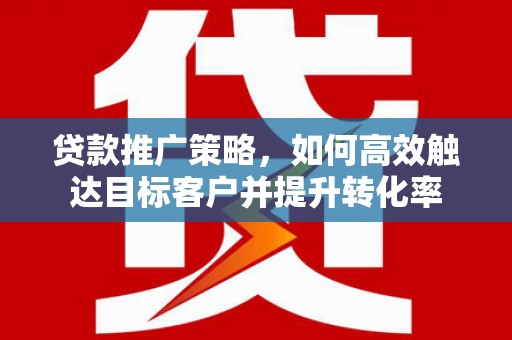 建湖贷款推广策略，如何高效触达目标客户并提升转化率