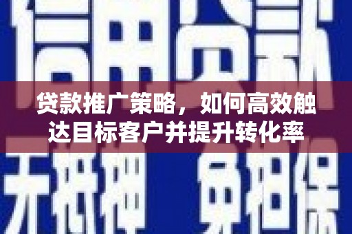 建湖贷款推广策略，如何高效触达目标客户并提升转化率