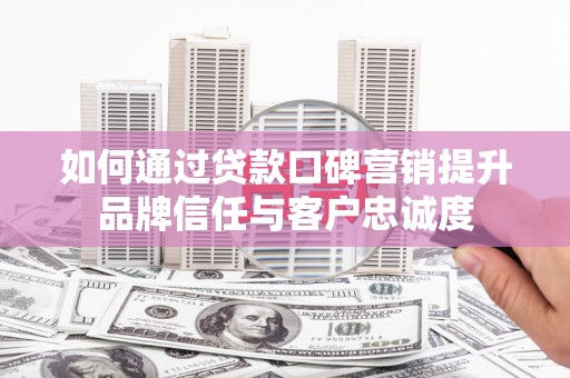建湖如何通过贷款口碑营销提升品牌信任与客户忠诚度
