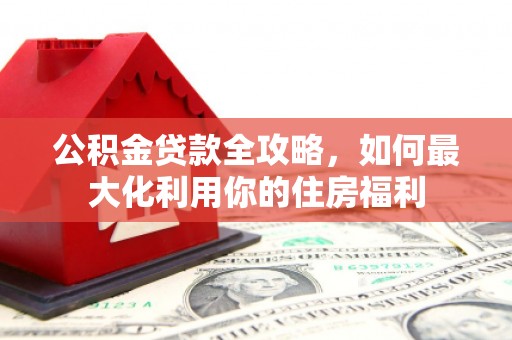 建湖公积金贷款全攻略，如何最大化利用你的住房福利