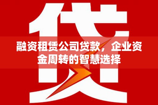 建湖融资租赁公司贷款，企业资金周转的智慧选择