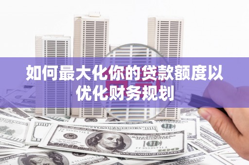 建湖如何最大化你的贷款额度以优化财务规划