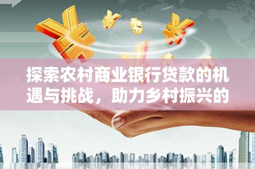 建湖探索农村商业银行贷款的机遇与挑战，助力乡村振兴的金融引擎