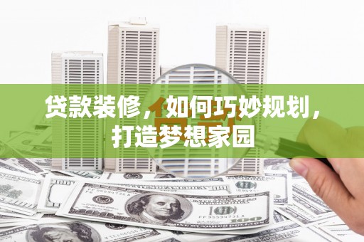 建湖贷款装修，如何巧妙规划，打造梦想家园