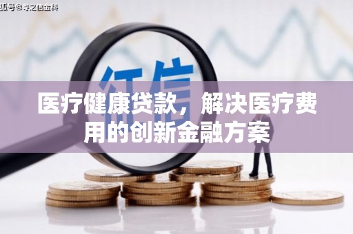 建湖医疗健康贷款，解决医疗费用的创新金融方案