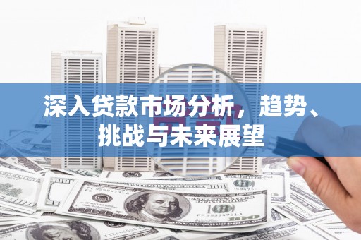 建湖深入贷款市场分析，趋势、挑战与未来展望