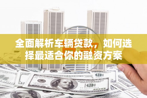 建湖全面解析车辆贷款，如何选择最适合你的融资方案