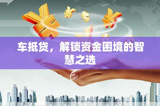 建湖车抵贷，解锁资金困境的智慧之选