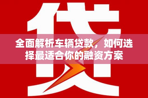建湖全面解析车辆贷款，如何选择最适合你的融资方案