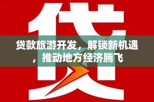 建湖贷款旅游开发，解锁新机遇，推动地方经济腾飞