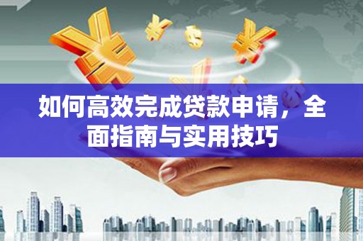 建湖如何高效完成贷款申请，全面指南与实用技巧