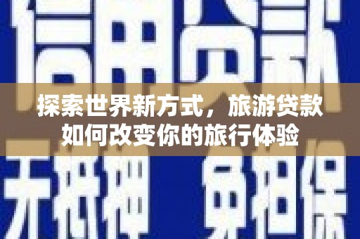 建湖探索世界新方式，旅游贷款如何改变你的旅行体验