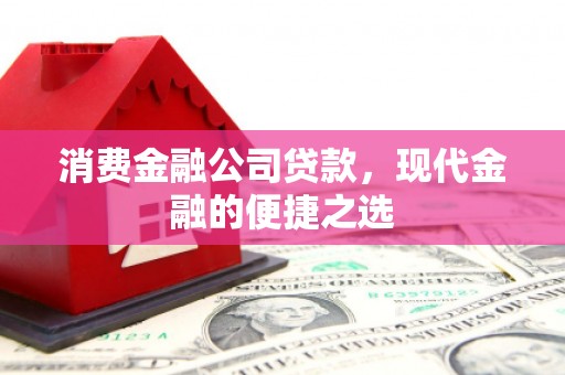 建湖消费金融公司贷款，现代金融的便捷之选