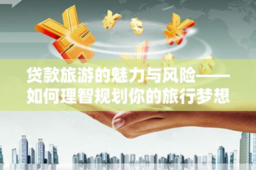建湖贷款旅游的魅力与风险——如何理智规划你的旅行梦想